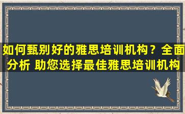 如何甄别好的雅思培训机构？全面分析 助您选择最佳雅思培训机构！